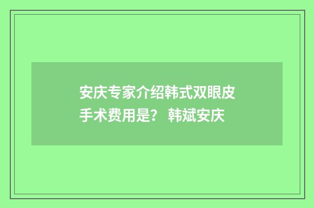安庆专家介绍韩式双眼皮手术费用是？ 韩斌安庆