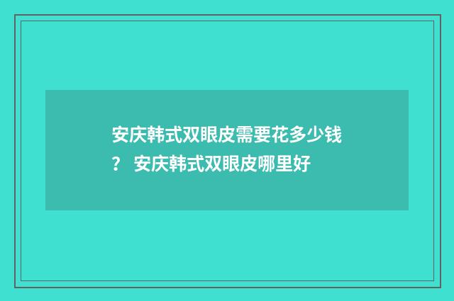 安庆韩式双眼皮需要花多少钱？ 安庆韩式双眼皮哪里好