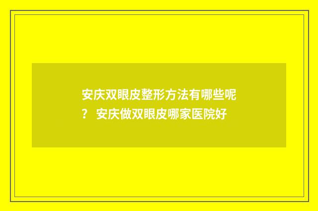 安庆双眼皮整形方法有哪些呢？ 安庆做双眼皮哪家医院好