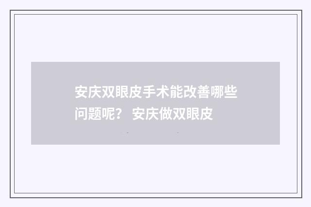 安庆双眼皮手术能改善哪些问题呢？ 安庆做双眼皮