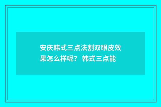 安庆韩式三点法割双眼皮效果怎么样呢？ 韩式三点能
