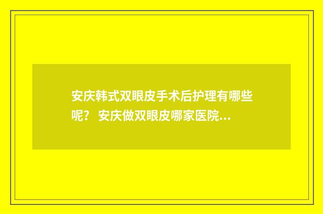 安庆韩式双眼皮手术后护理有哪些呢？ 安庆做双眼皮哪家医院好