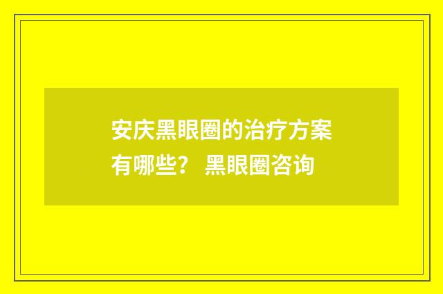 安庆黑眼圈的治疗方案有哪些？ 黑眼圈咨询