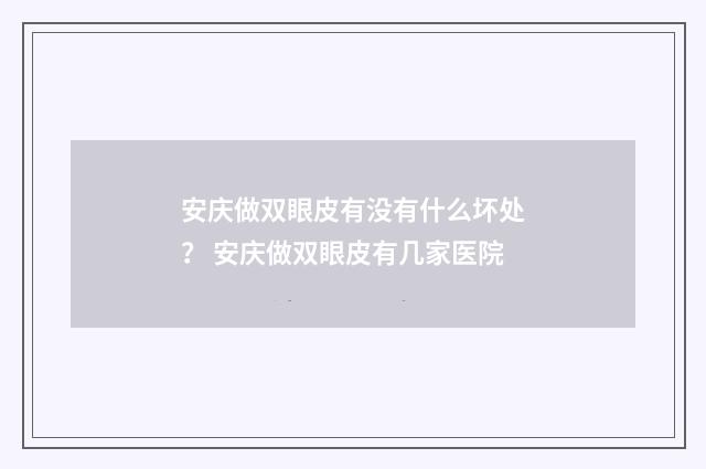 安庆做双眼皮有没有什么坏处？ 安庆做双眼皮有几家医院