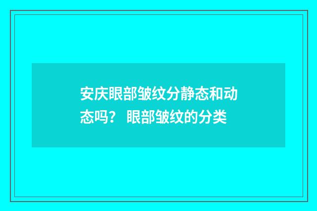 安庆眼部皱纹分静态和动态吗？ 眼部皱纹的分类