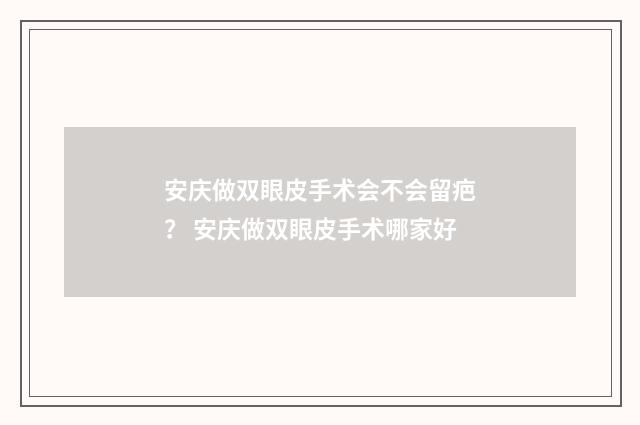 安庆做双眼皮手术会不会留疤？ 安庆做双眼皮手术哪家好