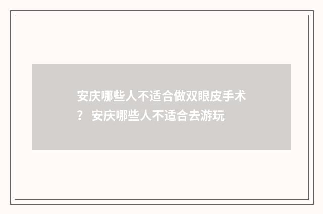 安庆哪些人不适合做双眼皮手术？ 安庆哪些人不适合去游玩