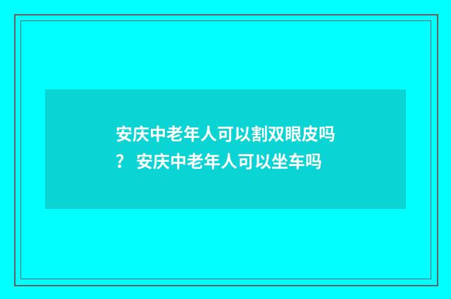 安庆中老年人可以割双眼皮吗？ 安庆中老年人可以坐车吗