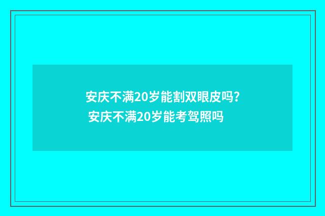 安庆不满20岁能割双眼皮吗？ 安庆不满20岁能考驾照吗