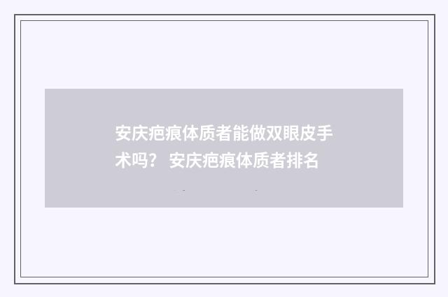 安庆疤痕体质者能做双眼皮手术吗？ 安庆疤痕体质者排名