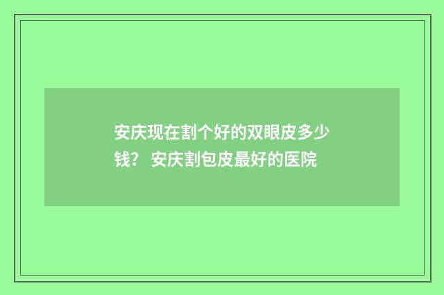 安庆现在割个好的双眼皮多少钱？ 安庆割包皮最好的医院