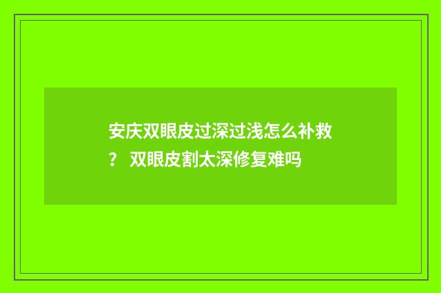 安庆双眼皮过深过浅怎么补救？ 双眼皮割太深修复难吗