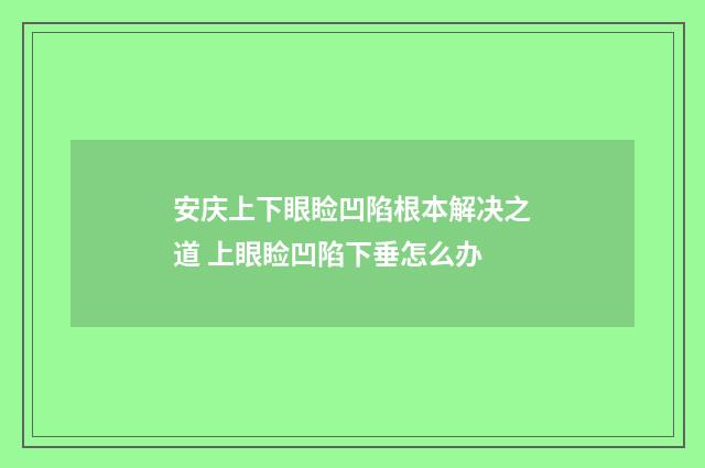 安庆上下眼睑凹陷根本解决之道 上眼睑凹陷下垂怎么办