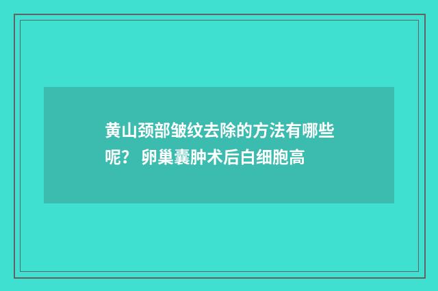 黄山颈部皱纹去除的方法有哪些呢？ 卵巢囊肿术后白细胞高