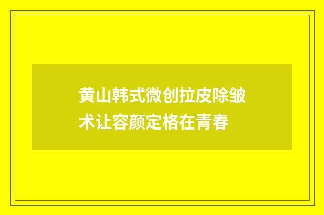 黄山韩式微创拉皮除皱术让容颜定格在青春