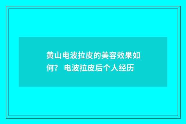 黄山电波拉皮的美容效果如何？ 电波拉皮后个人经历