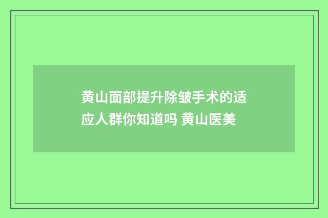 黄山面部提升除皱手术的适应人群你知道吗 黄山医美
