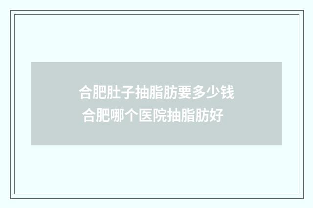 合肥肚子抽脂肪要多少钱 合肥哪个医院抽脂肪好