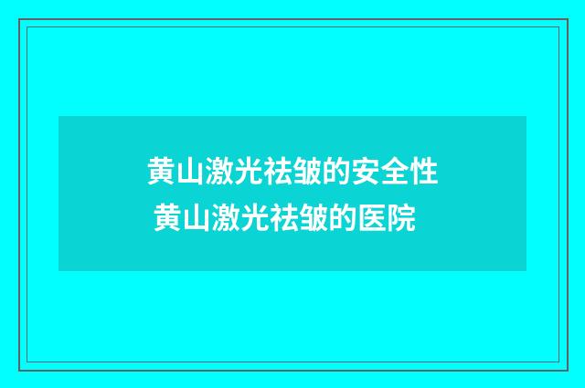 黄山激光祛皱的安全性 黄山激光祛皱的医院