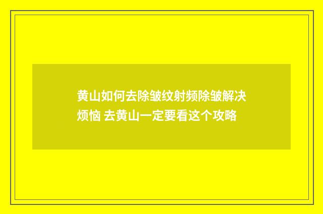 黄山如何去除皱纹射频除皱解决烦恼 去黄山一定要看这个攻略