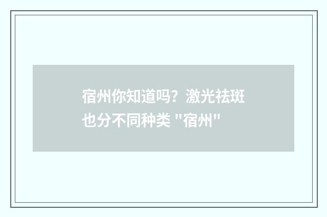宿州你知道吗？激光祛斑也分不同种类 