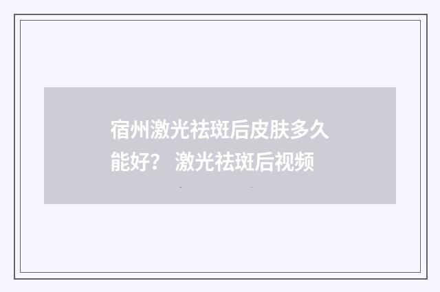 宿州激光祛斑后皮肤多久能好？ 激光祛斑后视频