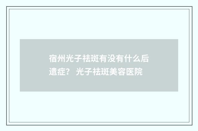 宿州光子祛斑有没有什么后遗症？ 光子祛斑美容医院