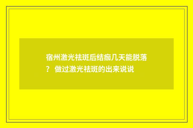 宿州激光祛斑后结痂几天能脱落？ 做过激光祛斑的出来说说