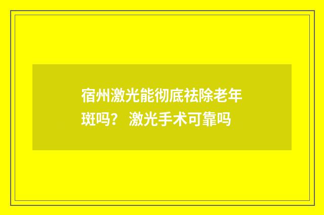 宿州激光能彻底祛除老年斑吗？ 激光手术可靠吗