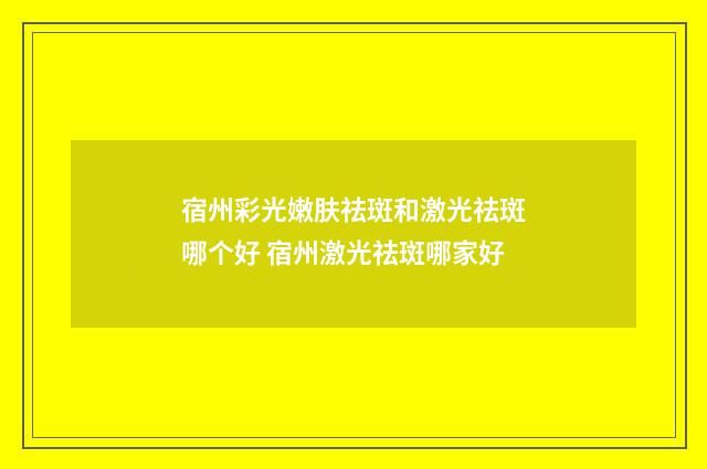 宿州彩光嫩肤祛斑和激光祛斑哪个好 宿州激光祛斑哪家好