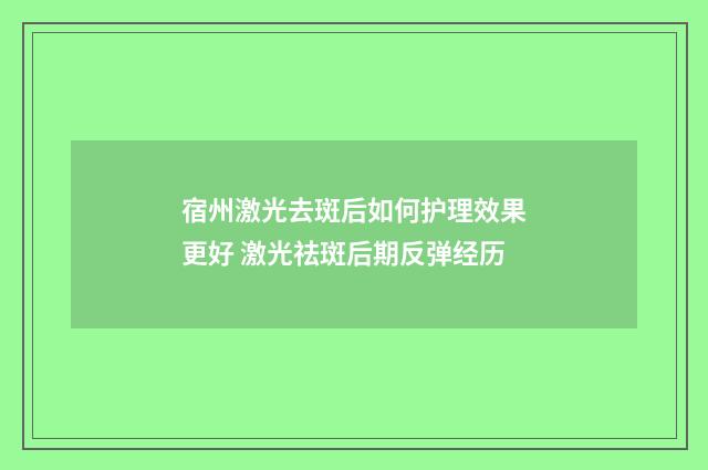宿州激光去斑后如何护理效果更好 激光祛斑后期反弹经历
