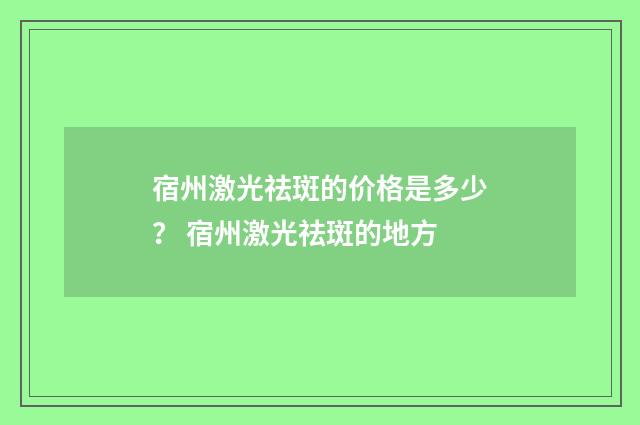 宿州激光祛斑的价格是多少？ 宿州激光祛斑的地方