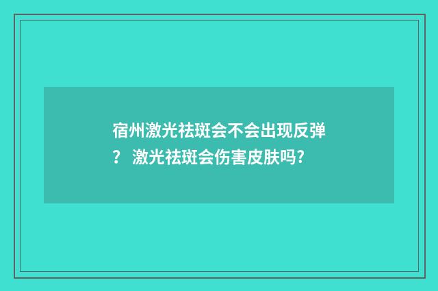 宿州激光祛斑会不会出现反弹？ 激光祛斑会伤害皮肤吗?