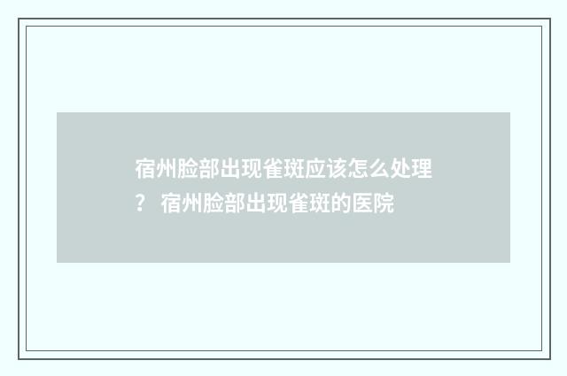 宿州脸部出现雀斑应该怎么处理? 宿州脸部出现雀斑的医院