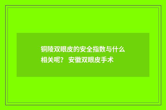 铜陵双眼皮的安全指数与什么相关呢？ 安徽双眼皮手术