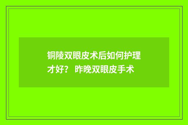 铜陵双眼皮术后如何护理才好？ 昨晚双眼皮手术