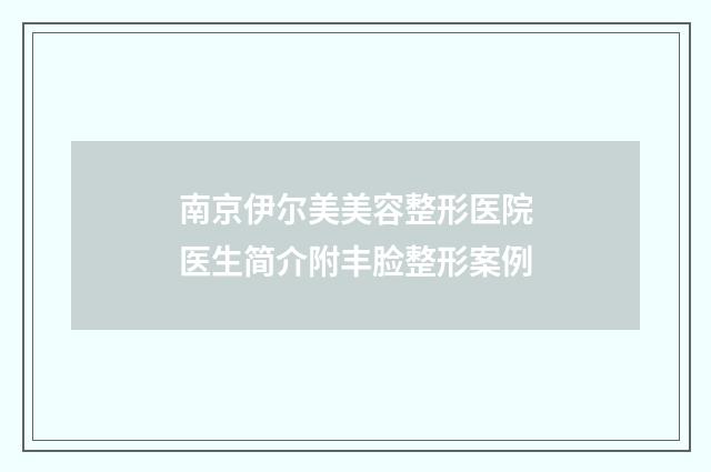 南京伊尔美美容整形医院医生简介附丰脸整形案例