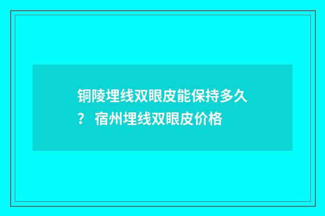 铜陵埋线双眼皮能保持多久？ 宿州埋线双眼皮价格