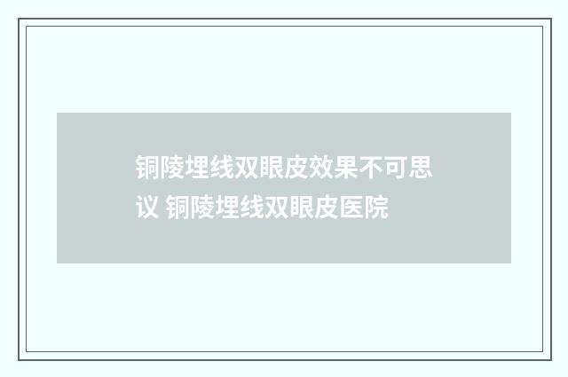 铜陵埋线双眼皮效果不可思议 铜陵埋线双眼皮医院