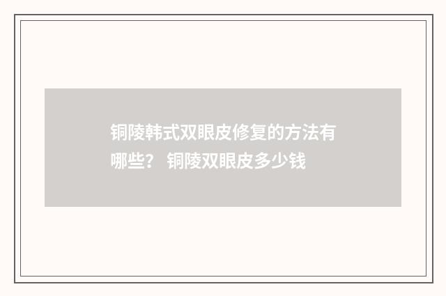 铜陵韩式双眼皮修复的方法有哪些？ 铜陵双眼皮多少钱