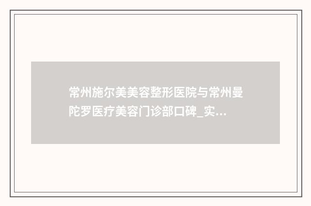 常州施尔美美容整形医院与常州曼陀罗医疗美容门诊部口碑_实力充分PK