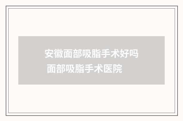 安徽面部吸脂手术好吗 面部吸脂手术医院