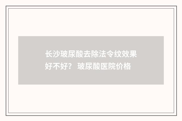 长沙玻尿酸去除法令纹效果好不好？ 玻尿酸医院价格