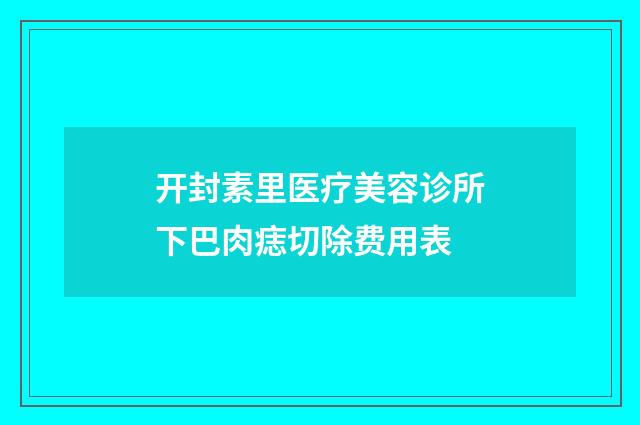 开封素里医疗美容诊所下巴肉痣切除费用表