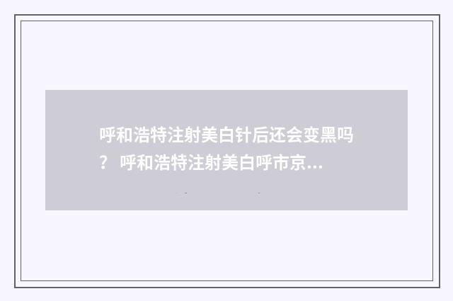 呼和浩特注射美白针后还会变黑吗？ 呼和浩特注射美白呼市京美医疗在那里