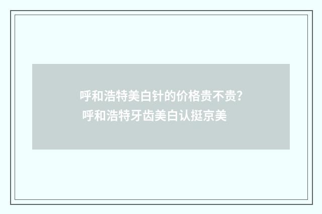 呼和浩特美白针的价格贵不贵？ 呼和浩特牙齿美白认挺京美