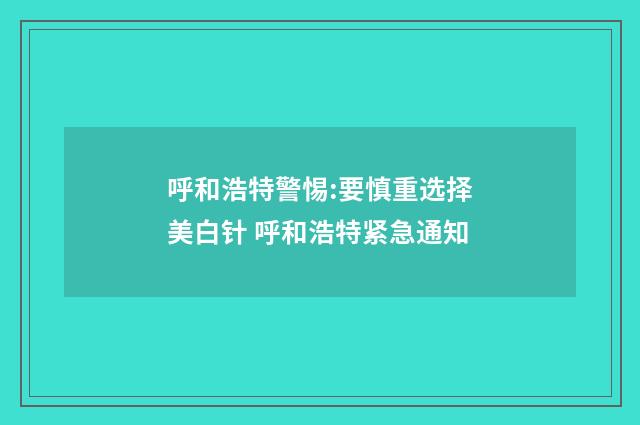 呼和浩特警惕:要慎重选择美白针 呼和浩特紧急通知