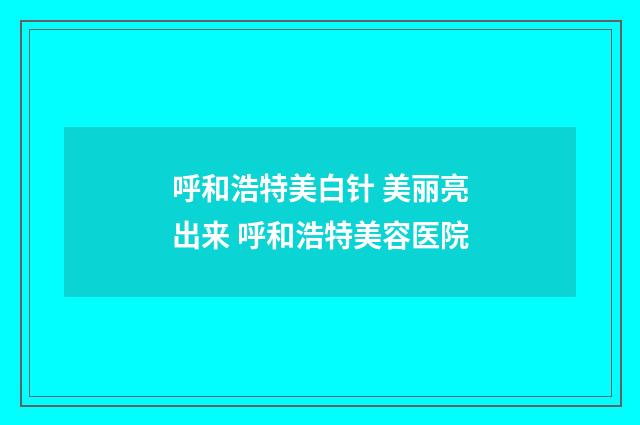 呼和浩特美白针 美丽亮出来 呼和浩特美容医院
