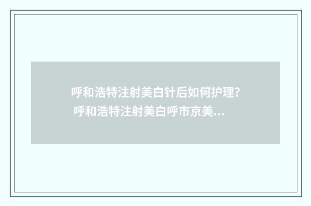 呼和浩特注射美白针后如何护理？ 呼和浩特注射美白呼市京美医疗在那里