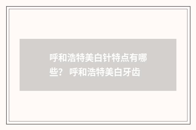呼和浩特美白针特点有哪些？ 呼和浩特美白牙齿